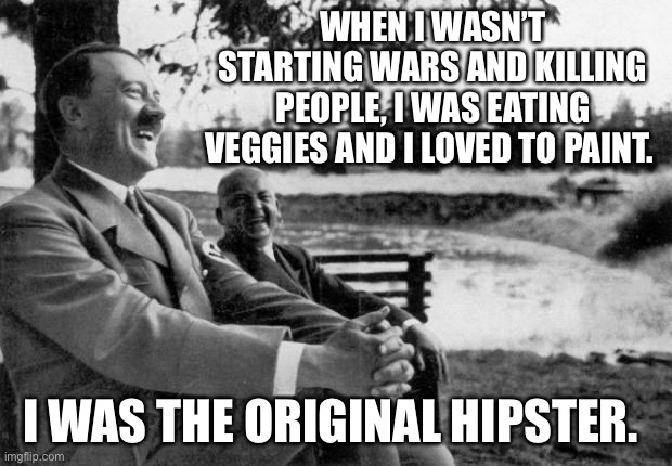 Hitler Hipster | WHEN I WASN’T STARTING WARS AND KILLING PEOPLE, I WAS EATING VEGGIES AND I LOVED TO PAINT. I WAS THE ORIGINAL HIPSTER. | image tagged in adolf hitler laughing | made w/ Imgflip meme maker