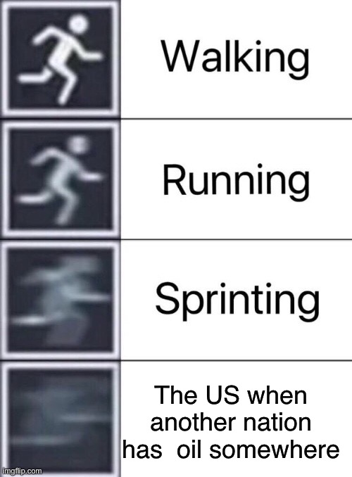 Gib Oil | The US when another nation has  oil somewhere | image tagged in walking running sprinting | made w/ Imgflip meme maker