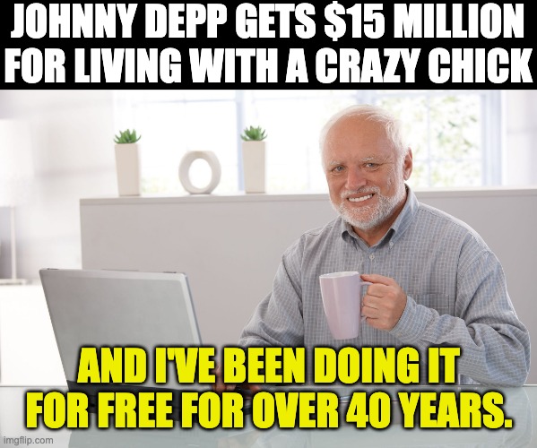 Depp | JOHNNY DEPP GETS $15 MILLION FOR LIVING WITH A CRAZY CHICK; AND I'VE BEEN DOING IT FOR FREE FOR OVER 40 YEARS. | image tagged in hide the pain harold large | made w/ Imgflip meme maker