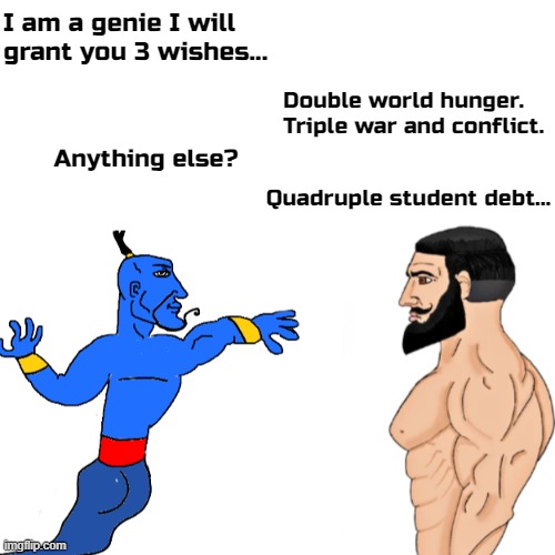I am a genie I will grant you 3 wishes... Double world hunger.
Triple war and conflict. Anything else? Quadruple student debt... | image tagged in memes,chad,genie,blank white template | made w/ Imgflip meme maker