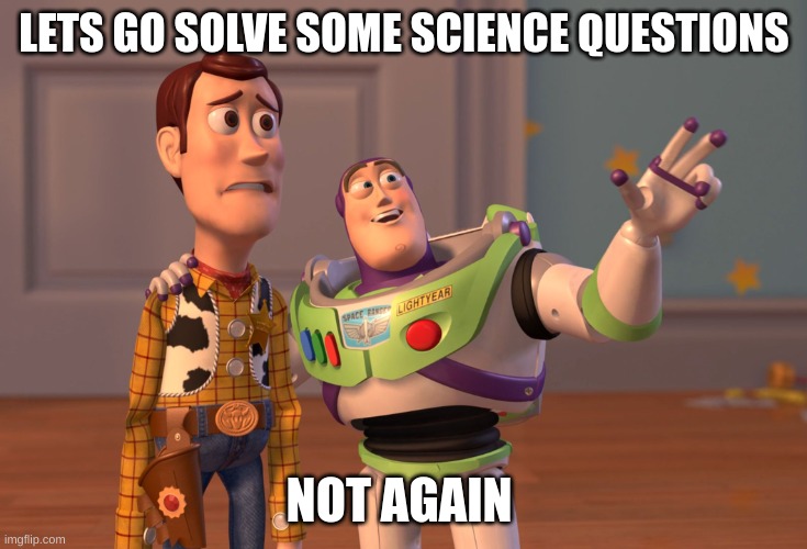 Science q's | LETS GO SOLVE SOME SCIENCE QUESTIONS; NOT AGAIN | image tagged in memes,x x everywhere,high school,funny,science | made w/ Imgflip meme maker