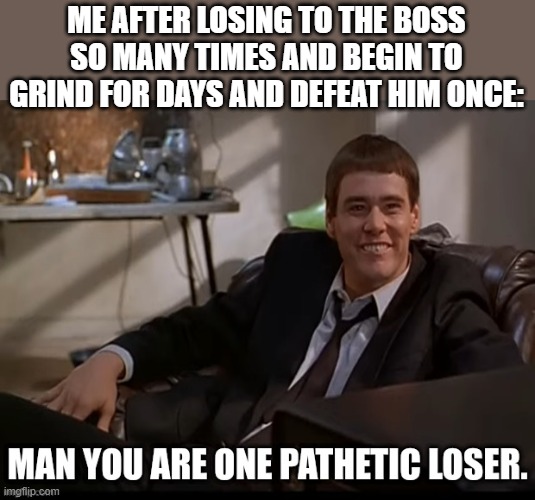 this happened to be on battle cats | ME AFTER LOSING TO THE BOSS SO MANY TIMES AND BEGIN TO GRIND FOR DAYS AND DEFEAT HIM ONCE: | image tagged in man you are one pathetic loser | made w/ Imgflip meme maker