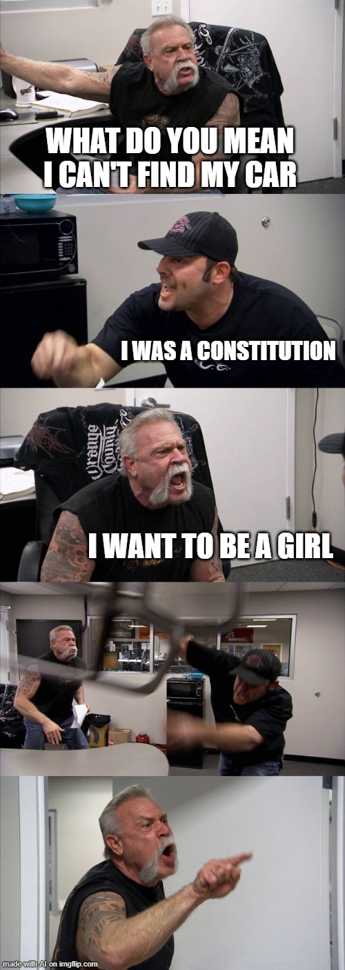 low iq ai | WHAT DO YOU MEAN I CAN'T FIND MY CAR; I WAS A CONSTITUTION; I WANT TO BE A GIRL | image tagged in memes,american chopper argument | made w/ Imgflip meme maker