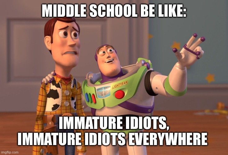 True ngl | MIDDLE SCHOOL BE LIKE:; IMMATURE IDIOTS, IMMATURE IDIOTS EVERYWHERE | image tagged in memes,x x everywhere | made w/ Imgflip meme maker