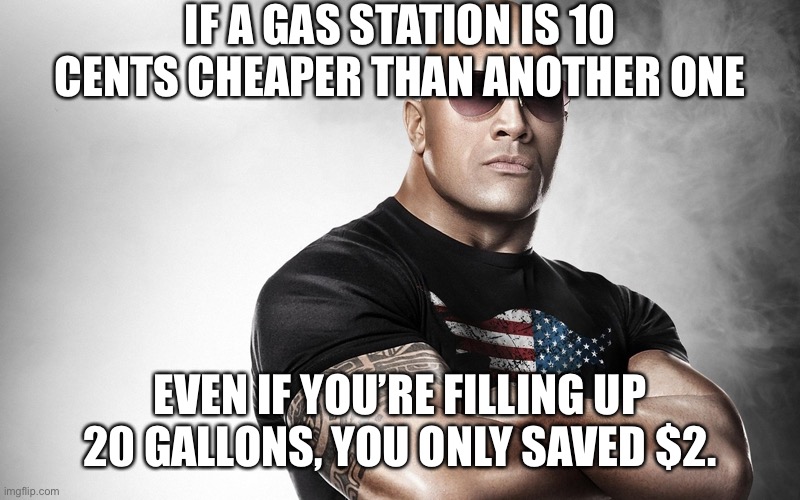 What a steal. | IF A GAS STATION IS 10 CENTS CHEAPER THAN ANOTHER ONE; EVEN IF YOU’RE FILLING UP 20 GALLONS, YOU ONLY SAVED $2. | image tagged in dwayne johnson | made w/ Imgflip meme maker