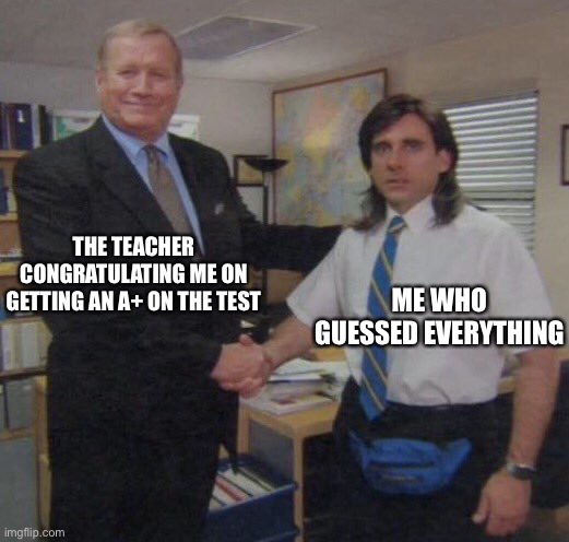 the office congratulations | THE TEACHER CONGRATULATING ME ON GETTING AN A+ ON THE TEST; ME WHO GUESSED EVERYTHING | image tagged in the office congratulations,test,the office,school,oh wow are you actually reading these tags,stop reading the tags | made w/ Imgflip meme maker
