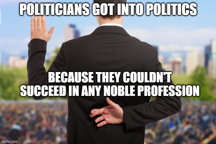 corrupt politicians | POLITICIANS GOT INTO POLITICS; BECAUSE THEY COULDN'T SUCCEED IN ANY NOBLE PROFESSION | image tagged in corrupt politicians | made w/ Imgflip meme maker