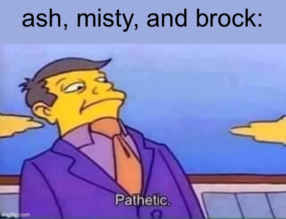 skinner pathetic | ash, misty, and brock: | image tagged in skinner pathetic | made w/ Imgflip meme maker