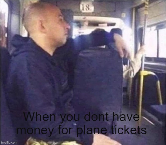 Furious bus driver | When you dont have money for plane tickets | image tagged in furious bus driver | made w/ Imgflip meme maker