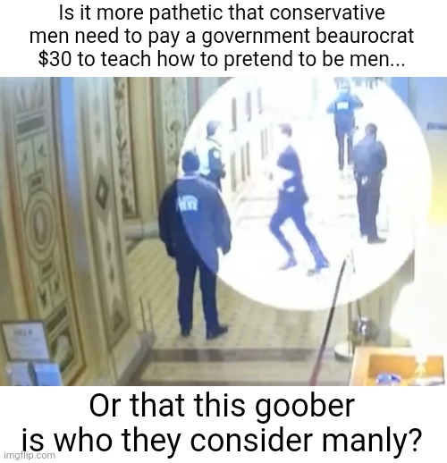 It is adorable watching conservatives try to act like real men | Is it more pathetic that conservative men need to pay a government beaurocrat $30 to teach how to pretend to be men... Or that this goober is who they consider manly? | image tagged in scumbag republicans,terrorists,terrorism,girl running | made w/ Imgflip meme maker