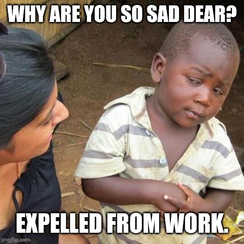 Third World Skeptical Kid | WHY ARE YOU SO SAD DEAR? EXPELLED FROM WORK. | image tagged in memes,third world skeptical kid | made w/ Imgflip meme maker