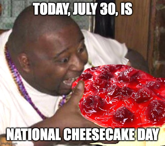 It's also National Get Gnarly Day, so get gnarly with a cheesecake. |  TODAY, JULY 30, IS; NATIONAL CHEESECAKE DAY | image tagged in cheesecake,burger,fat guy,eating burger | made w/ Imgflip meme maker