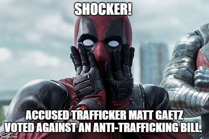 Deadpool - Gasp | SHOCKER! ACCUSED TRAFFICKER MATT GAETZ VOTED AGAINST AN ANTI-TRAFFICKING BILL. | image tagged in deadpool - gasp | made w/ Imgflip meme maker