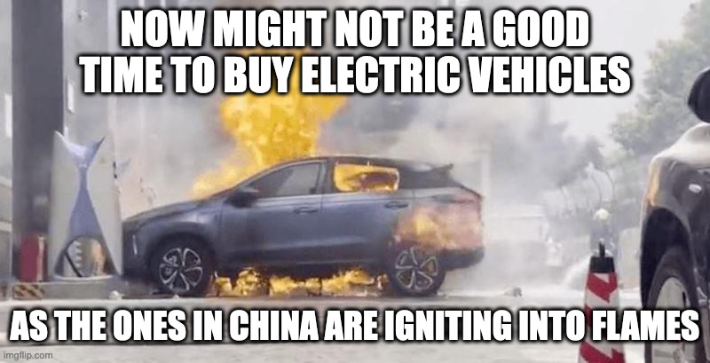 Electric Car in Flames | NOW MIGHT NOT BE A GOOD TIME TO BUY ELECTRIC VEHICLES; AS THE ONES IN CHINA ARE IGNITING INTO FLAMES | image tagged in cars,memes | made w/ Imgflip meme maker