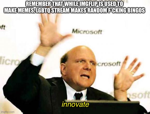 Bruh (rule?) | REMEMBER THAT WHILE IMGFLIP IS USED TO MAKE MEMES, LGBTQ STREAM MAKES RANDOM F*CKING BINGOS; innovate | image tagged in balmer innovate,funny,bingo,bruh,rule,brazil | made w/ Imgflip meme maker