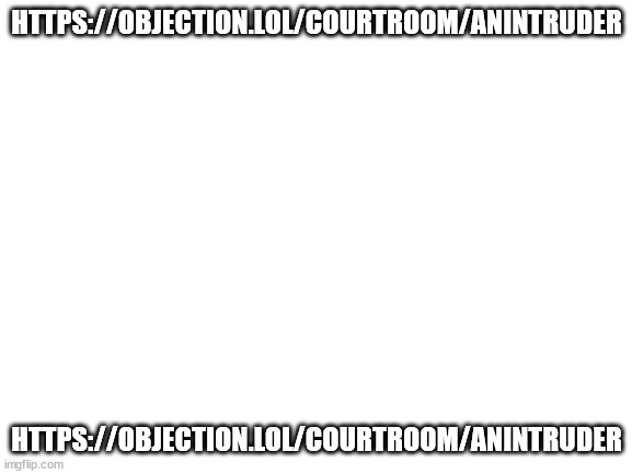 join now | HTTPS://OBJECTION.LOL/COURTROOM/ANINTRUDER; HTTPS://OBJECTION.LOL/COURTROOM/ANINTRUDER | image tagged in blank white template | made w/ Imgflip meme maker