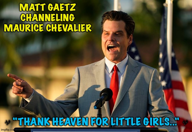 Thanking Heaven | MATT GAETZ CHANNELING MAURICE CHEVALIER; 🎶 "THANK HEAVEN FOR LITTLE GIRLS..." 🎶 | image tagged in matt gaetz - trump and qanon leader | made w/ Imgflip meme maker