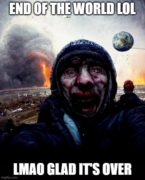 End of world selfie | END OF THE WORLD LOL; LMAO GLAD IT'S OVER | image tagged in memes | made w/ Imgflip meme maker