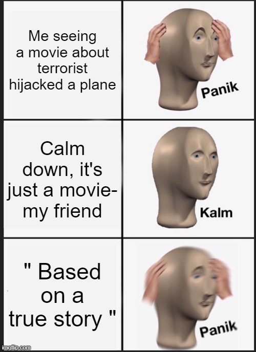 Movie Meme #2 | Me seeing a movie about terrorist hijacked a plane; Calm down, it's just a movie- my friend; " Based on a true story " | image tagged in memes,funny,terrorism | made w/ Imgflip meme maker