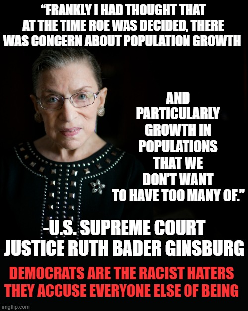 RGB | AND PARTICULARLY GROWTH IN POPULATIONS THAT WE DON’T WANT TO HAVE TOO MANY OF.”; “FRANKLY I HAD THOUGHT THAT AT THE TIME ROE WAS DECIDED, THERE WAS CONCERN ABOUT POPULATION GROWTH; -U.S. SUPREME COURT JUSTICE RUTH BADER GINSBURG; DEMOCRATS ARE THE RACIST HATERS THEY ACCUSE EVERYONE ELSE OF BEING | image tagged in rgb | made w/ Imgflip meme maker