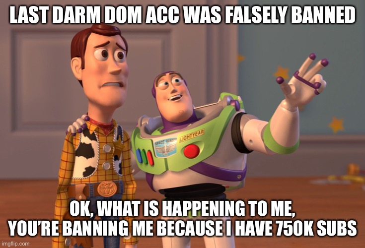 X, X Everywhere Meme | LAST DARM DOM ACC WAS FALSELY BANNED; OK, WHAT IS HAPPENING TO ME, YOU’RE BANNING ME BECAUSE I HAVE 750K SUBS | image tagged in memes,x x everywhere | made w/ Imgflip meme maker