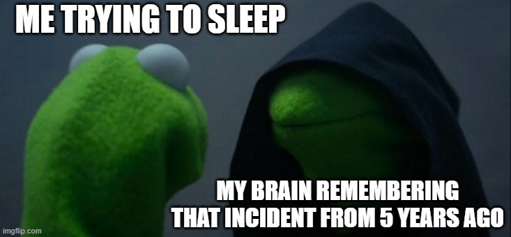 Why brain | ME TRYING TO SLEEP; MY BRAIN REMEMBERING THAT INCIDENT FROM 5 YEARS AGO | image tagged in memes,evil kermit | made w/ Imgflip meme maker
