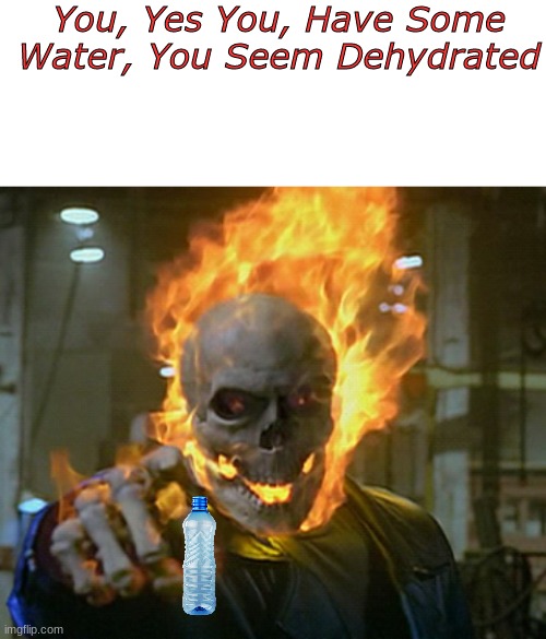 have some | You, Yes You, Have Some Water, You Seem Dehydrated | image tagged in ghost rider,memes,shitpost,msmg,oh wow are you actually reading these tags,unfunny | made w/ Imgflip meme maker