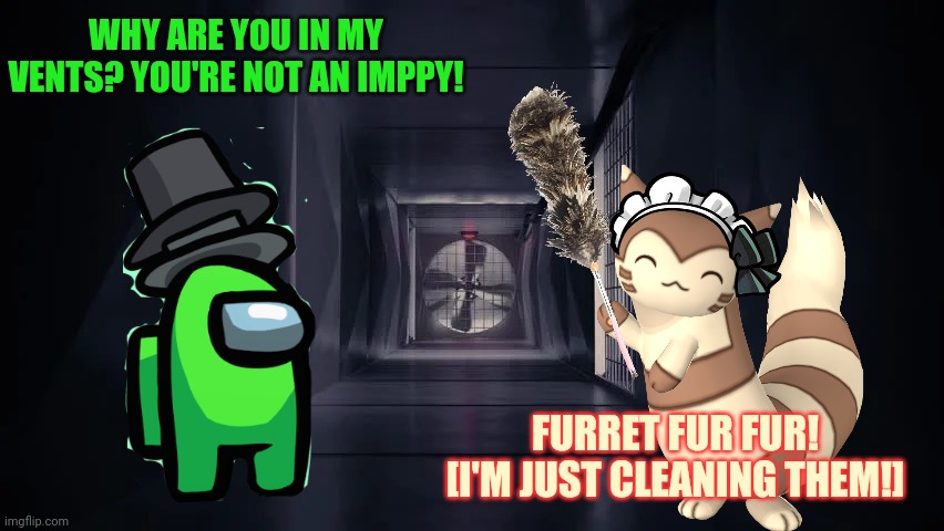 Furrrrr | WHY ARE YOU IN MY VENTS? YOU'RE NOT AN IMPPY! FURRET FUR FUR!
[I'M JUST CLEANING THEM!] | image tagged in inside the among us vent,furret,cleans,the vents | made w/ Imgflip meme maker
