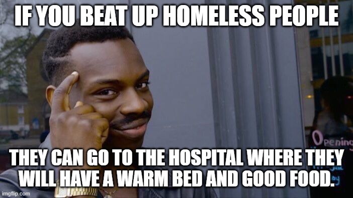 Homeless | IF YOU BEAT UP HOMELESS PEOPLE; THEY CAN GO TO THE HOSPITAL WHERE THEY
WILL HAVE A WARM BED AND GOOD FOOD. | image tagged in memes | made w/ Imgflip meme maker