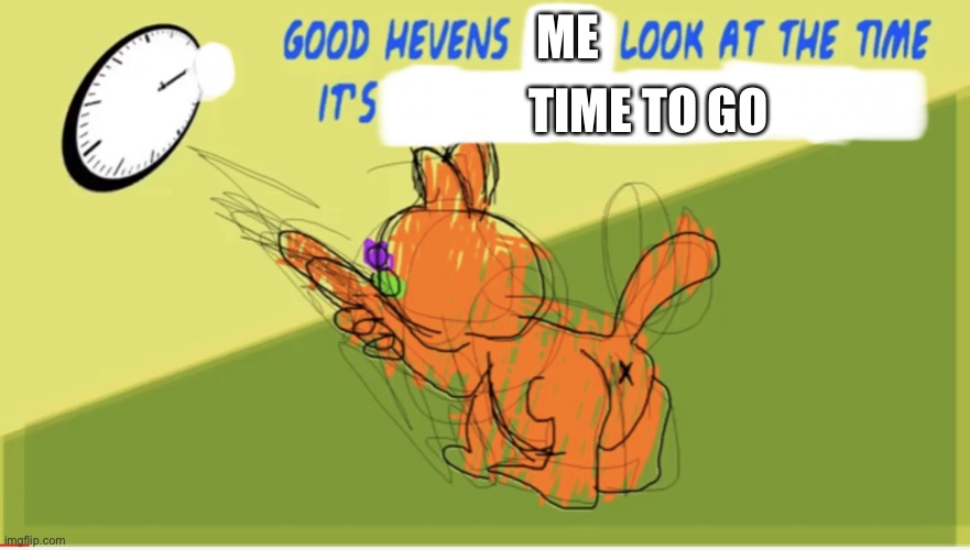 Good Hevens X Look At The Time It’s Y | ME; TIME TO GO | image tagged in good hevens x look at the time it s y | made w/ Imgflip meme maker