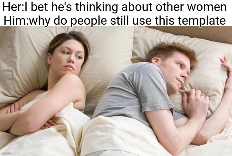 I Bet He's Thinking About Other Women Meme | Her:I bet he's thinking about other women; Him:why do people still use this template | image tagged in memes,i bet he's thinking about other women | made w/ Imgflip meme maker