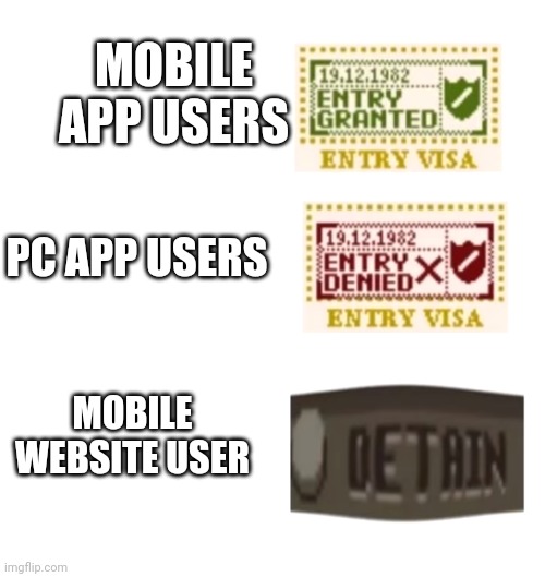 I'm about to get detained for using website on mobile | MOBILE APP USERS; PC APP USERS; MOBILE WEBSITE USER | image tagged in papers please | made w/ Imgflip meme maker