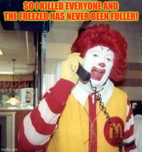 A job well done | SO I KILLED EVERYONE AND THE FREEZER HAS NEVER BEEN FULLER! | image tagged in ronald mcdonald temp,kill | made w/ Imgflip meme maker