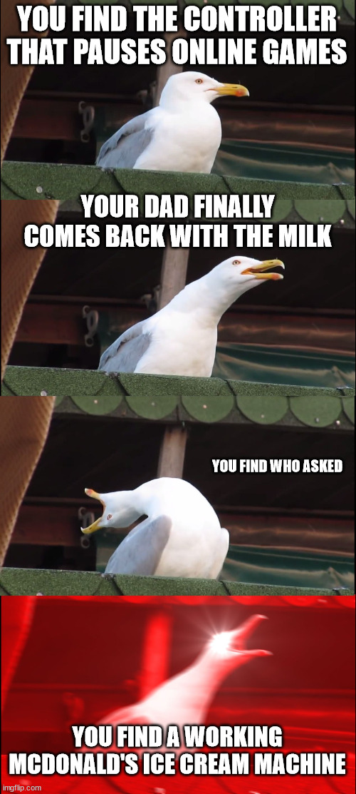 Inhaling Seagull Meme | YOU FIND THE CONTROLLER THAT PAUSES ONLINE GAMES YOUR DAD FINALLY COMES BACK WITH THE MILK YOU FIND WHO ASKED YOU FIND A WORKING MCDONALD'S  | image tagged in memes,inhaling seagull | made w/ Imgflip meme maker