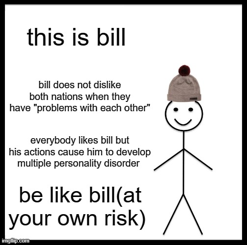 Be Like Bill | this is bill; bill does not dislike both nations when they have "problems with each other"; everybody likes bill but his actions cause him to develop multiple personality disorder; be like bill(at your own risk) | image tagged in memes,be like bill | made w/ Imgflip meme maker