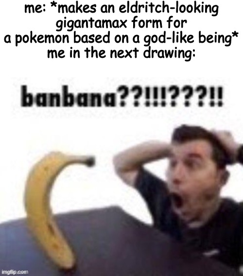 me: *makes an eldritch-looking gigantamax form for a pokemon based on a god-like being*
me in the next drawing: | made w/ Imgflip meme maker