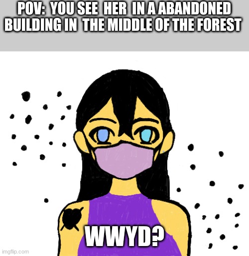 meme4 | POV:  YOU SEE  HER  IN A ABANDONED BUILDING IN  THE MIDDLE OF THE FOREST; WWYD? | image tagged in creepypasta | made w/ Imgflip meme maker