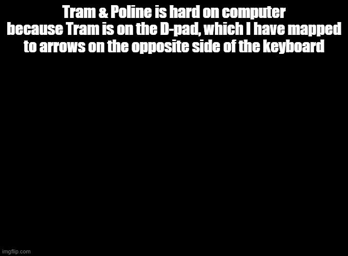 Tram & Poline's half fox forms are cursed | Tram & Poline is hard on computer because Tram is on the D-pad, which I have mapped to arrows on the opposite side of the keyboard | image tagged in blank black,rhythm heaven | made w/ Imgflip meme maker