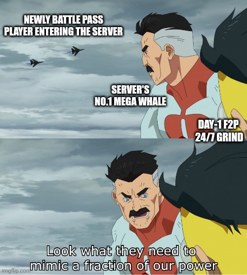 Gacha games | NEWLY BATTLE PASS PLAYER ENTERING THE SERVER; SERVER'S NO.1 MEGA WHALE; DAY-1 F2P  24/7 GRIND | image tagged in look what they need to mimic a fraction of our power | made w/ Imgflip meme maker