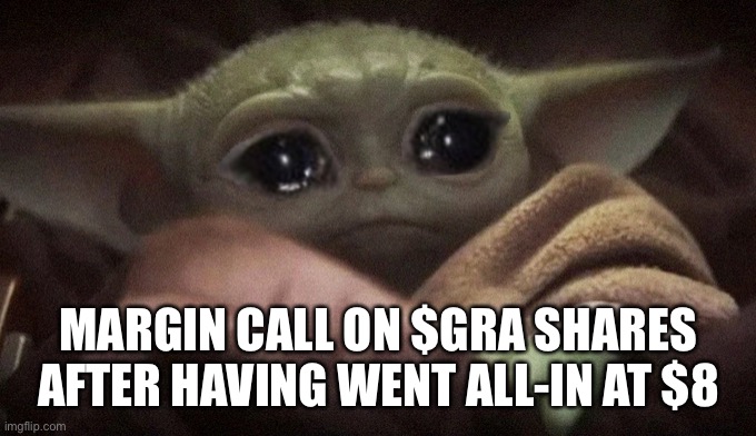 Crying Baby Yoda | MARGIN CALL ON $GRA SHARES AFTER HAVING WENT ALL-IN AT $8 | image tagged in crying baby yoda | made w/ Imgflip meme maker