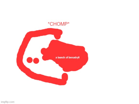 BLOBIE DONT DO THAT | *CHOMP*; a bunch of benadryll | image tagged in blank white template | made w/ Imgflip meme maker