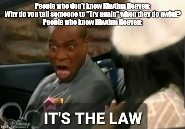 rhythm heaven is actually a good game | People who don't know Rhythm Heaven: Why do you tell someone to "Try again" when they do awful?
People who know Rhythm Heaven: | image tagged in it's the law,rhythm heaven | made w/ Imgflip meme maker