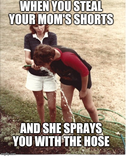 Stealing Mom's Shorts | WHEN YOU STEAL YOUR MOM'S SHORTS; AND SHE SPRAYS YOU WITH THE HOSE | image tagged in summer,crossdressing | made w/ Imgflip meme maker