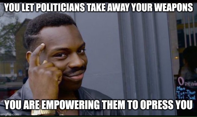 common sense | YOU LET POLITICIANS TAKE AWAY YOUR WEAPONS YOU ARE EMPOWERING THEM TO OPRESS YOU | image tagged in common sense | made w/ Imgflip meme maker
