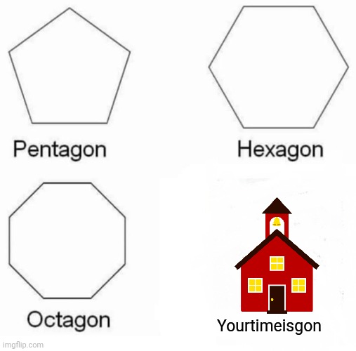 Pentagon Hexagon Octagon | Yourtimeisgon | image tagged in memes,pentagon hexagon octagon,school | made w/ Imgflip meme maker