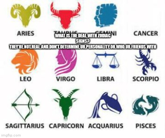 Why? | WHAT IS THE DEAL WITH ZODIAC SIGNS? THEY'RE.NOT.REAL.AND.DON'T.DETERMINE.UR.PERSONALITY.OR.WHO.UR.FRIENDS.WITH | image tagged in zodiac signs | made w/ Imgflip meme maker