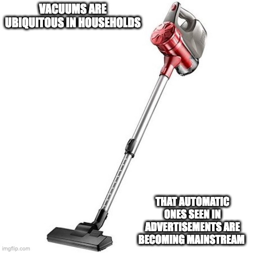 Vacuum | VACUUMS ARE UBIQUITOUS IN HOUSEHOLDS; THAT AUTOMATIC ONES SEEN IN ADVERTISEMENTS ARE BECOMING MAINSTREAM | image tagged in vacuum,memes | made w/ Imgflip meme maker