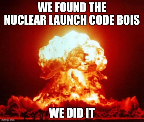 Nuke | WE FOUND THE NUCLEAR LAUNCH CODE BOIS; WE DID IT | image tagged in nuke | made w/ Imgflip meme maker