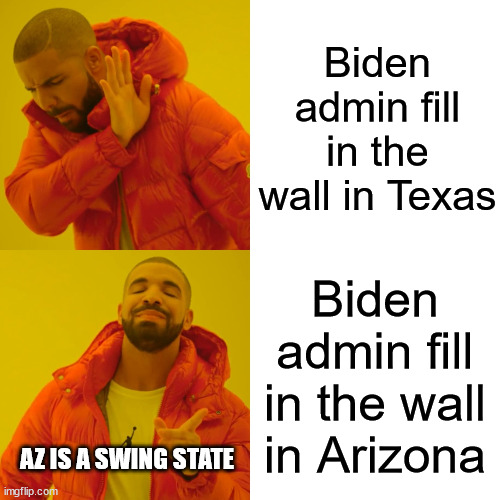 No politics here... meanwhile the majority of illegal crossings happens in Texas | Biden admin fill in the wall in Texas; Biden admin fill in the wall in Arizona; AZ IS A SWING STATE | image tagged in memes,drake hotline bling | made w/ Imgflip meme maker