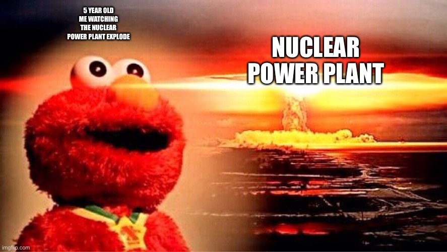 elmo nuclear explosion | 5 YEAR OLD ME WATCHING THE NUCLEAR POWER PLANT EXPLODE; NUCLEAR POWER PLANT | image tagged in elmo nuclear explosion | made w/ Imgflip meme maker